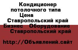 Кондиционер потолочного типа › Цена ­ 60 000 - Ставропольский край Бизнес » Оборудование   . Ставропольский край